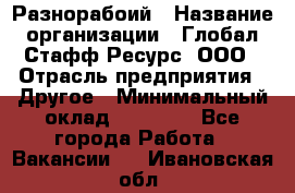 Разнорабоий › Название организации ­ Глобал Стафф Ресурс, ООО › Отрасль предприятия ­ Другое › Минимальный оклад ­ 40 000 - Все города Работа » Вакансии   . Ивановская обл.